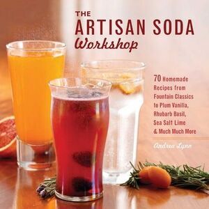 The Artisan Soda Workshop: 75 Homemade Recipes from Fountain Classics to Rhubarb